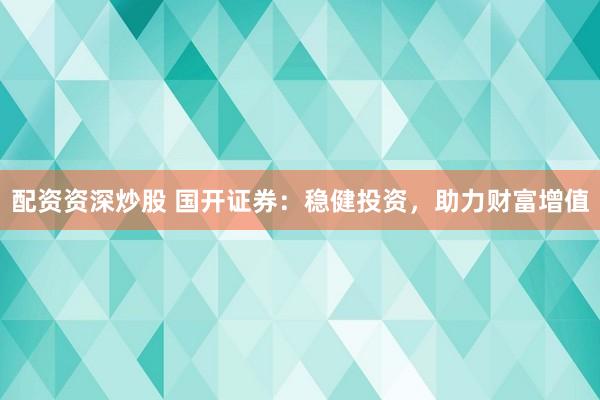 配资资深炒股 国开证券：稳健投资，助力财富增值