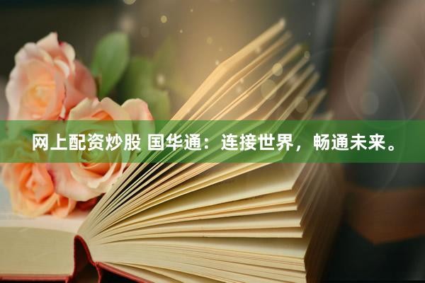 网上配资炒股 国华通：连接世界，畅通未来。