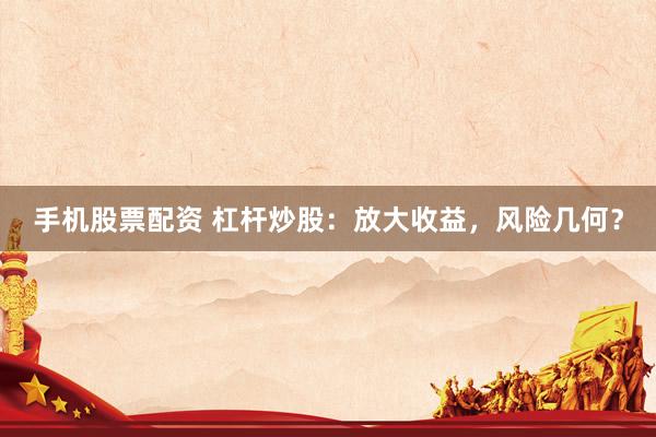 手机股票配资 杠杆炒股：放大收益，风险几何？