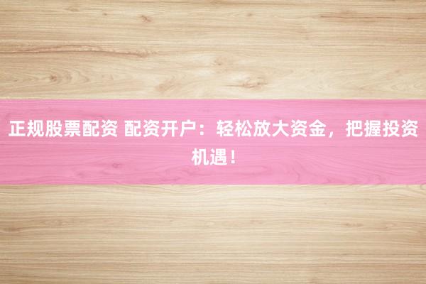 正规股票配资 配资开户：轻松放大资金，把握投资机遇！