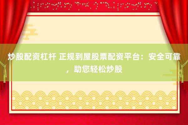 炒股配资杠杆 正规到屋股票配资平台：安全可靠，助您轻松炒股