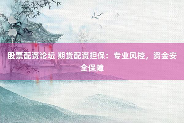 股票配资论坛 期货配资担保：专业风控，资金安全保障