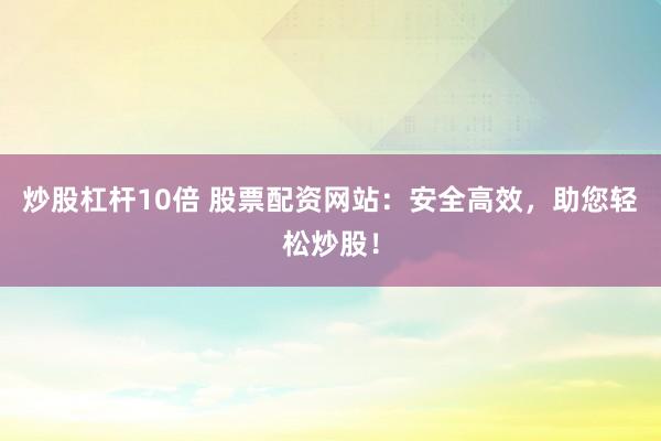 炒股杠杆10倍 股票配资网站：安全高效，助您轻松炒股！