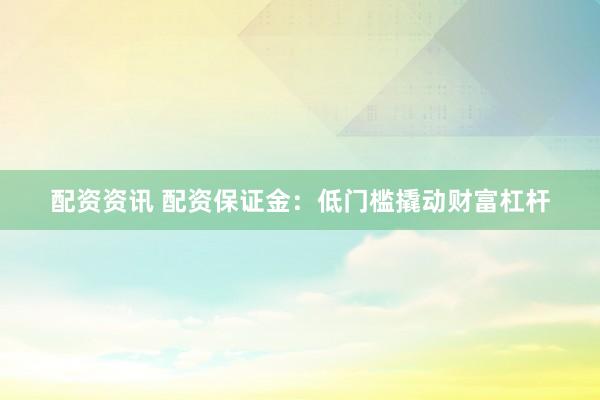 配资资讯 配资保证金：低门槛撬动财富杠杆