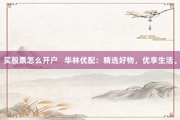 买股票怎么开户   华林优配：精选好物，优享生活。