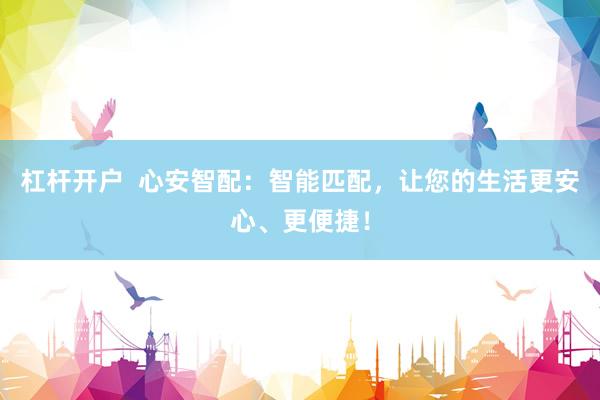 杠杆开户  心安智配：智能匹配，让您的生活更安心、更便捷！