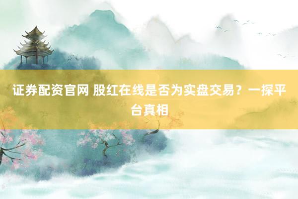 证券配资官网 股红在线是否为实盘交易？一探平台真相