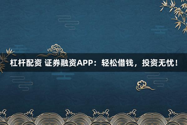 杠杆配资 证券融资APP：轻松借钱，投资无忧！