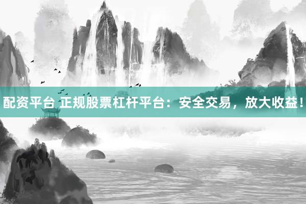 配资平台 正规股票杠杆平台：安全交易，放大收益！