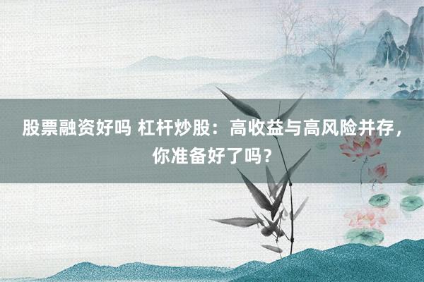 股票融资好吗 杠杆炒股：高收益与高风险并存，你准备好了吗？