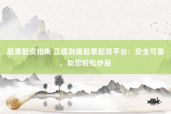股票配资指南 正规到屋股票配资平台：安全可靠，助您轻松炒股