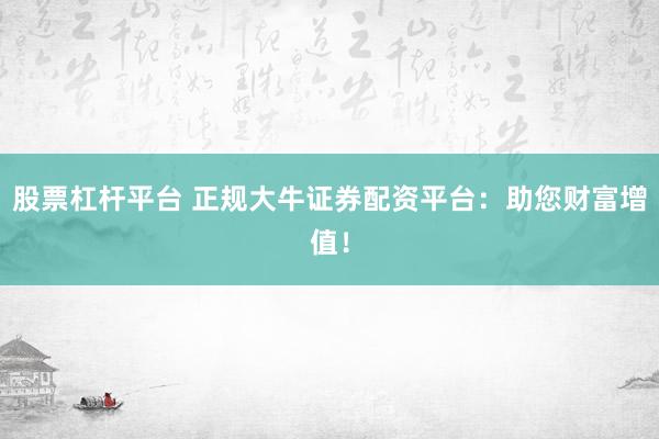 股票杠杆平台 正规大牛证券配资平台：助您财富增值！