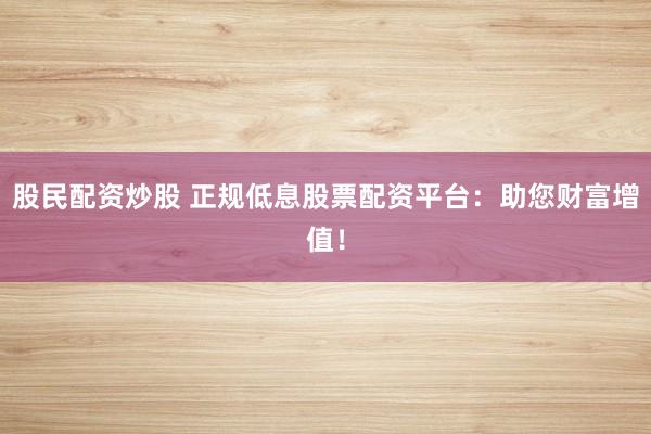 股民配资炒股 正规低息股票配资平台：助您财富增值！