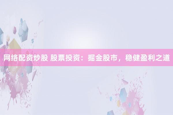 网络配资炒股 股票投资：掘金股市，稳健盈利之道