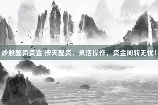 炒股配资资金 按天配资，灵活操作，资金周转无忧！