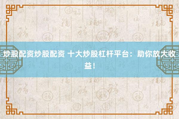 炒股配资炒股配资 十大炒股杠杆平台：助你放大收益！