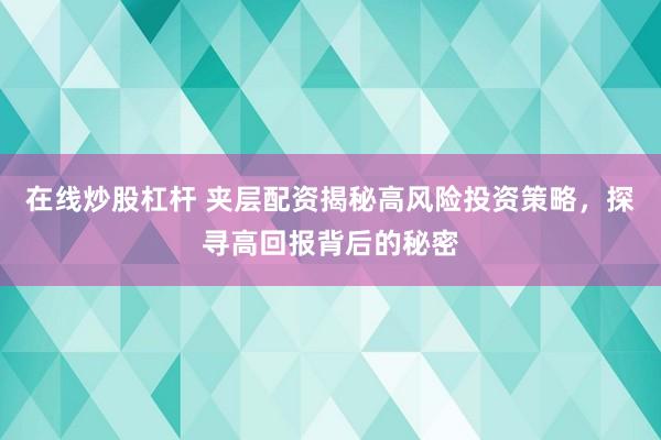 在线炒股杠杆 夹层配资揭秘高风险投资策略，探寻高回报背后的秘密