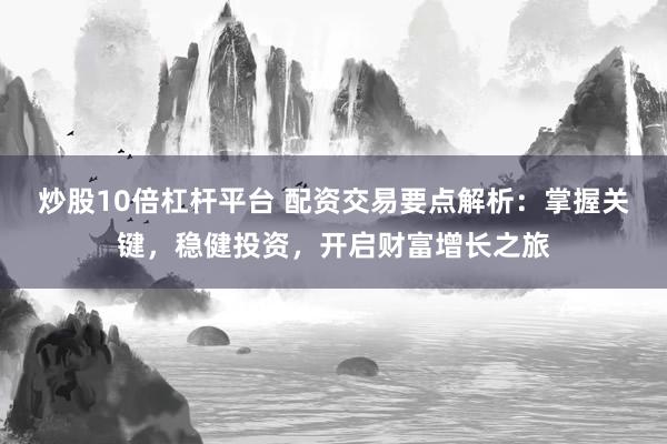 炒股10倍杠杆平台 配资交易要点解析：掌握关键，稳健投资，开启财富增长之旅