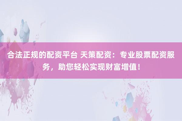 合法正规的配资平台 天策配资：专业股票配资服务，助您轻松实现财富增值！
