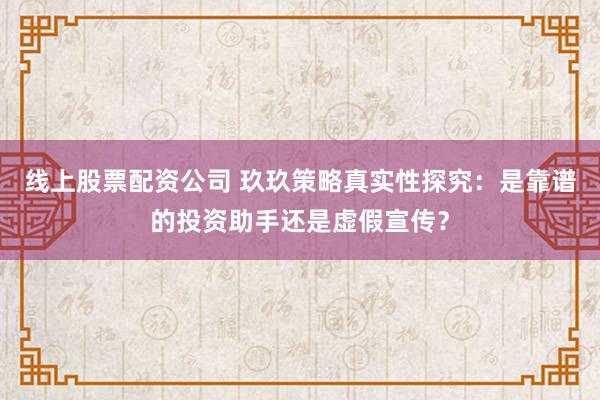 线上股票配资公司 玖玖策略真实性探究：是靠谱的投资助手还是虚假宣传？