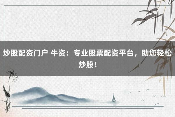 炒股配资门户 牛资：专业股票配资平台，助您轻松炒股！