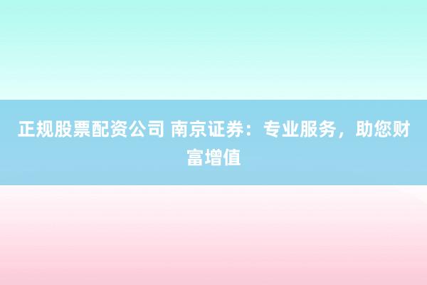 正规股票配资公司 南京证券：专业服务，助您财富增值