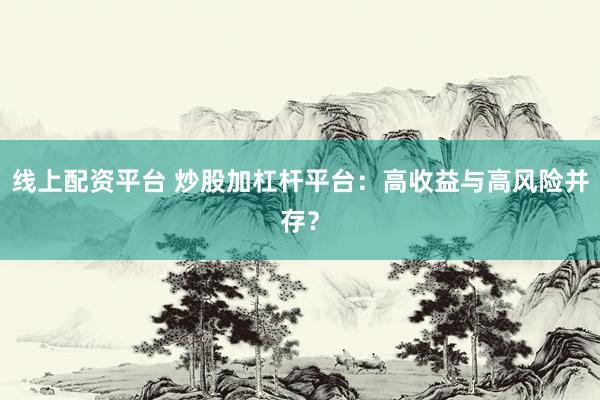 线上配资平台 炒股加杠杆平台：高收益与高风险并存？