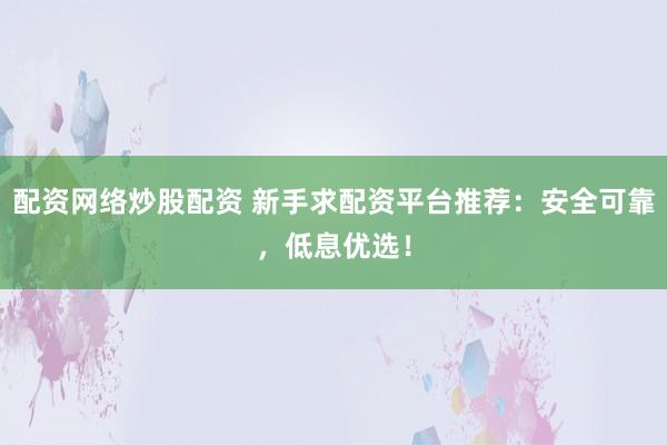 配资网络炒股配资 新手求配资平台推荐：安全可靠，低息优选！