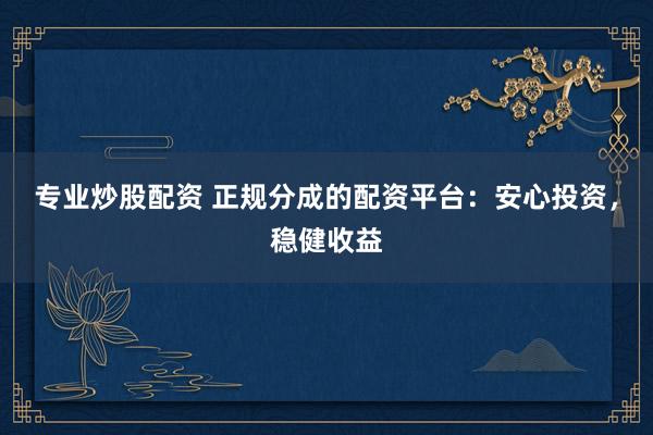专业炒股配资 正规分成的配资平台：安心投资，稳健收益