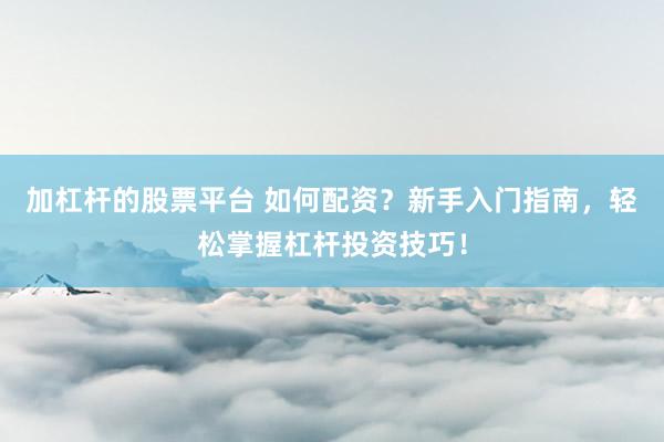 加杠杆的股票平台 如何配资？新手入门指南，轻松掌握杠杆投资技巧！
