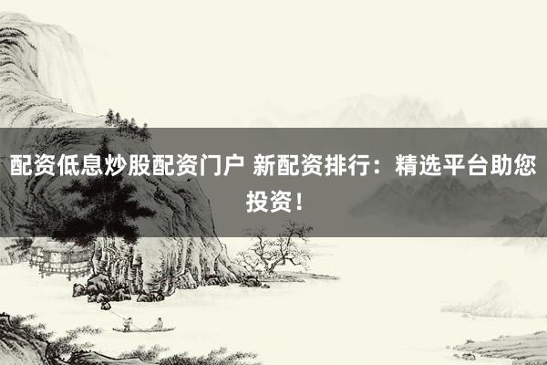 配资低息炒股配资门户 新配资排行：精选平台助您投资！