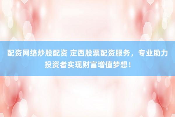 配资网络炒股配资 定西股票配资服务，专业助力投资者实现财富增值梦想！