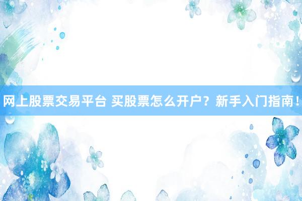 网上股票交易平台 买股票怎么开户？新手入门指南！