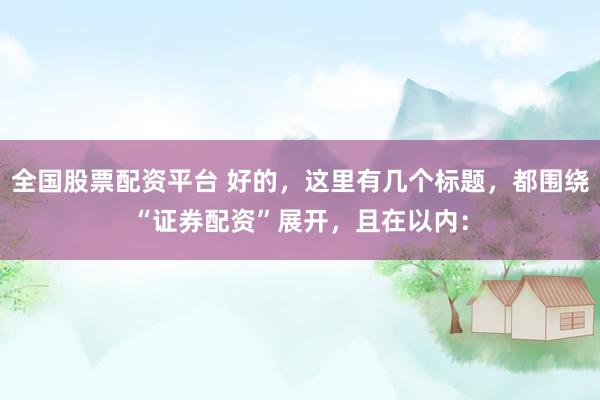 全国股票配资平台 好的，这里有几个标题，都围绕“证券配资”展开，且在以内：