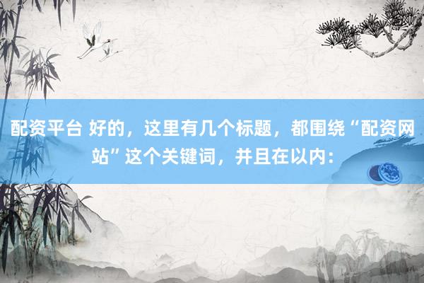 配资平台 好的，这里有几个标题，都围绕“配资网站”这个关键词，并且在以内：