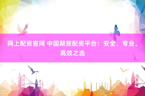 网上配资官网 中国期货配资平台：安全、专业、高效之选