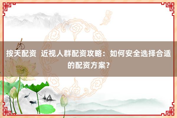 按天配资  近视人群配资攻略：如何安全选择合适的配资方案？