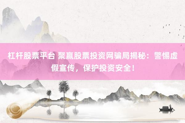 杠杆股票平台 聚赢股票投资网骗局揭秘：警惕虚假宣传，保护投资安全！