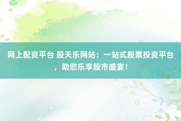 网上配资平台 股天乐网站：一站式股票投资平台，助您乐享股市盛宴！