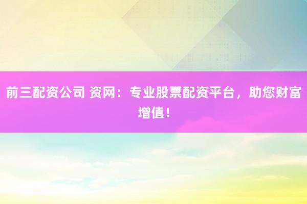 前三配资公司 资网：专业股票配资平台，助您财富增值！