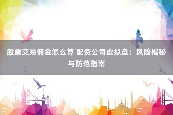 股票交易佣金怎么算 配资公司虚拟盘：风险揭秘与防范指南