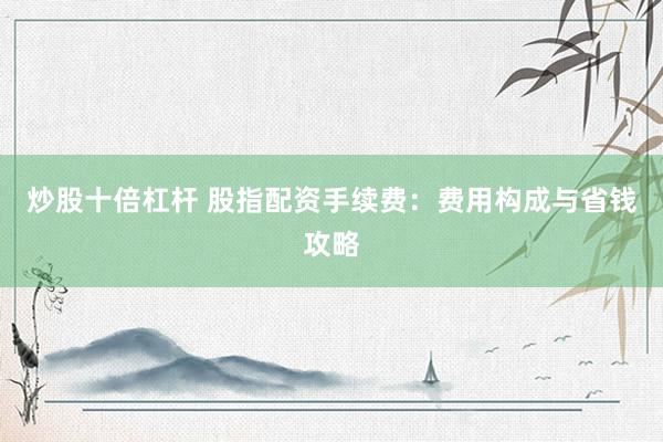 炒股十倍杠杆 股指配资手续费：费用构成与省钱攻略