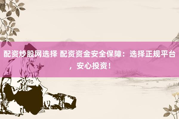 配资炒股网选择 配资资金安全保障：选择正规平台，安心投资！
