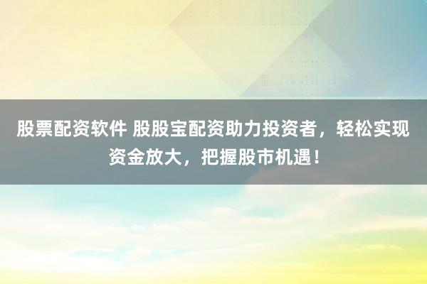 股票配资软件 股股宝配资助力投资者，轻松实现资金放大，把握股市机遇！