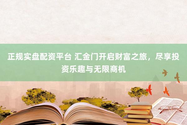 正规实盘配资平台 汇金门开启财富之旅，尽享投资乐趣与无限商机