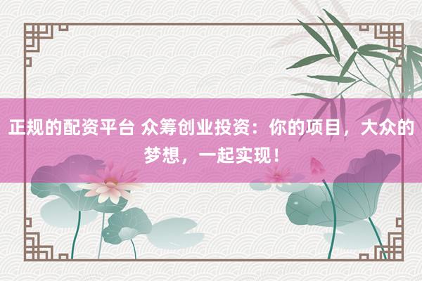 正规的配资平台 众筹创业投资：你的项目，大众的梦想，一起实现！