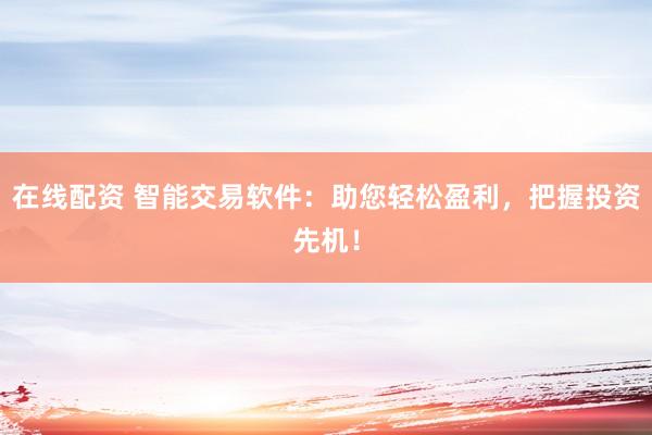在线配资 智能交易软件：助您轻松盈利，把握投资先机！