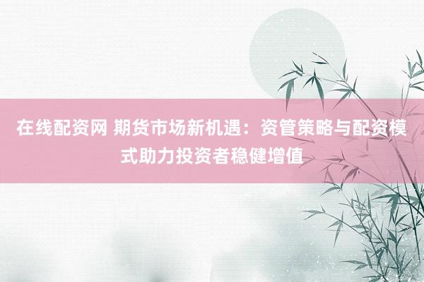 在线配资网 期货市场新机遇：资管策略与配资模式助力投资者稳健增值