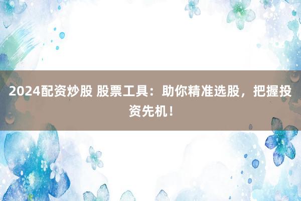 2024配资炒股 股票工具：助你精准选股，把握投资先机！